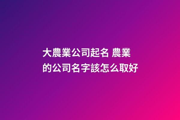 大農業公司起名 農業的公司名字該怎么取好